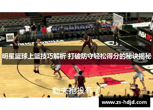 明星篮球上篮技巧解析 打破防守轻松得分的秘诀揭秘