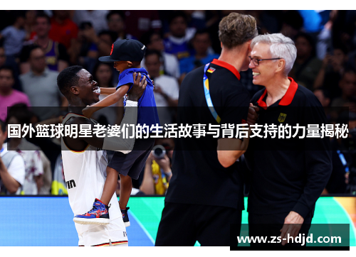 国外篮球明星老婆们的生活故事与背后支持的力量揭秘