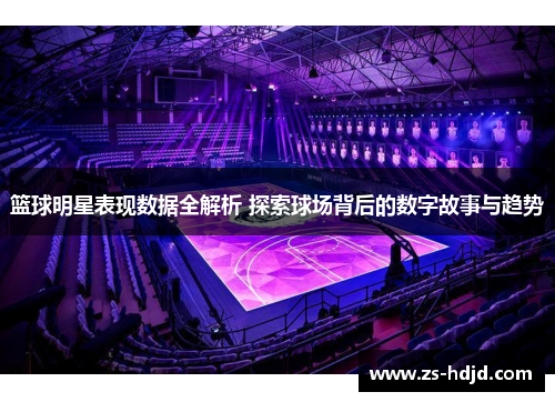 篮球明星表现数据全解析 探索球场背后的数字故事与趋势