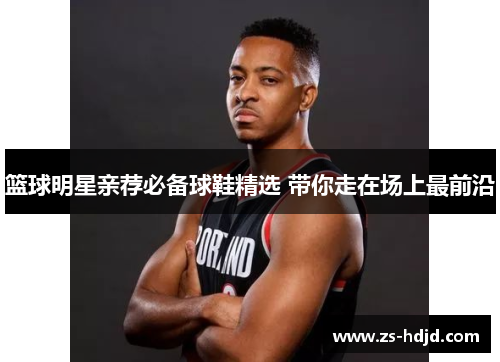 篮球明星亲荐必备球鞋精选 带你走在场上最前沿