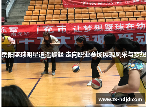 岳阳篮球明星逍遥崛起 走向职业赛场展现风采与梦想