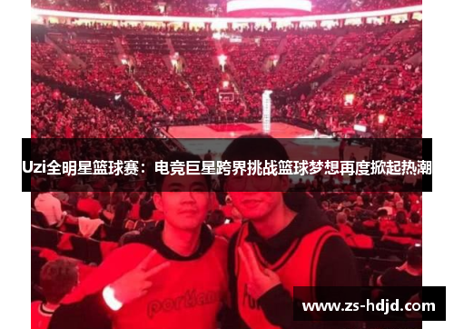 Uzi全明星篮球赛：电竞巨星跨界挑战篮球梦想再度掀起热潮