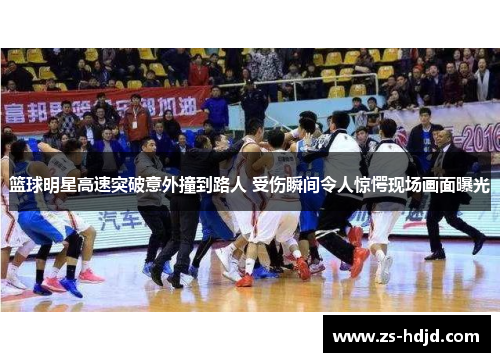 篮球明星高速突破意外撞到路人 受伤瞬间令人惊愕现场画面曝光