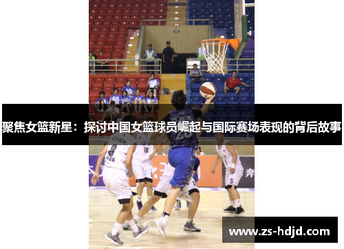 聚焦女篮新星：探讨中国女篮球员崛起与国际赛场表现的背后故事