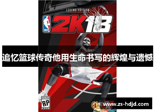 追忆篮球传奇他用生命书写的辉煌与遗憾