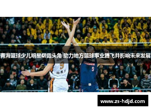青海篮球少儿明星崭露头角 助力地方篮球事业腾飞并影响未来发展